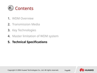 Copyright © 2006 Huawei Technologies Co., Ltd. All rights reserved. Page88
Contents
1. WDM Overview
2. Transmission Media
3. Key Technologies
4. Master limitation of WDM system
5. Technical Specifications
 