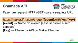 Globalcode – Open4education
Chamada API
Fazer um request HTTP (GET) para a seguinte URL:
{event} → Nome do evento (case sensitive e sem
espaços)
{key} → Chave da API do Maker Channel
https://maker.ifttt.com/trigger/{event}/with/key/{key}
 