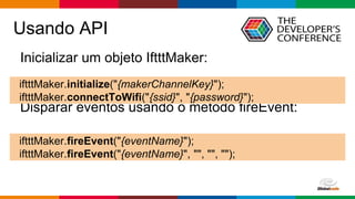 Globalcode – Open4education
Usando API
Inicializar um objeto IftttMaker:
Disparar eventos usando o método fireEvent:
iftttMaker.initialize("{makerChannelKey}");
iftttMaker.connectToWifi("{ssid}", "{password}");
iftttMaker.fireEvent("{eventName}");
iftttMaker.fireEvent("{eventName}", "", "", "");
 