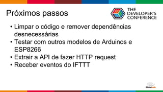 Globalcode – Open4education
Próximos passos
• Limpar o código e remover dependências
desnecessárias
• Testar com outros modelos de Arduinos e
ESP8266
• Extrair a API de fazer HTTP request
• Receber eventos do IFTTT
 