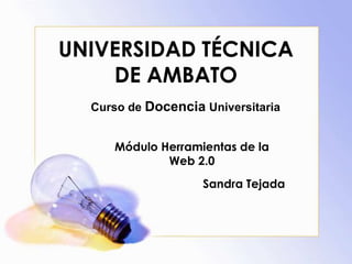 UNIVERSIDAD TÉCNICA
    DE AMBATO
  Curso de Docencia Universitaria


     Módulo Herramientas de la
             Web 2.0
                    Sandra Tejada
 