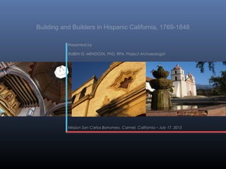 Building and Builders in Hispanic California, 1769-1848
Presented by
RUBEN G. MENDOZA, PhD, RPA, Project Archaeologist

Mission San Carlos Borromeo, Carmel, California – July 17, 2013

 