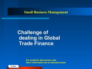 PH Buch
PH Buch
Small Business Management
Challenge of
dealing in Global
Trade Finance
For academic discussions only
Data / information are on indicative basis
 