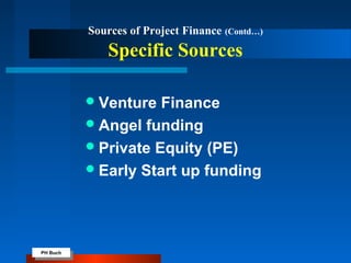 PH Buch
PH Buch
Sources of Project Finance (Contd…)
Specific Sources
Venture Finance
Angel funding
Private Equity (PE)
Early Start up funding
 