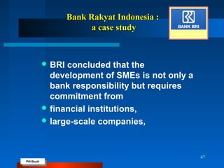 PH Buch
PH Buch
Bank Rakyat Indonesia :Bank Rakyat Indonesia :
a case studya case study
 BRI concluded that the
development of SMEs is not only a
bank responsibility but requires
commitment from
 financial institutions,
 large-scale companies,
47
 