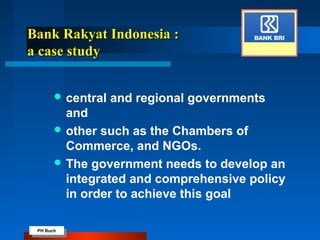 PH Buch
PH Buch
Bank Rakyat Indonesia :Bank Rakyat Indonesia :
a case studya case study
 central and regional governments
and
 other such as the Chambers of
Commerce, and NGOs.
 The government needs to develop an
integrated and comprehensive policy
in order to achieve this goal
 