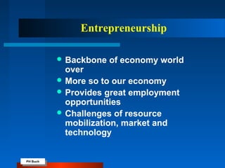 PH Buch
PH Buch
Entrepreneurship
 Backbone of economy world
over
 More so to our economy
 Provides great employment
opportunities
 Challenges of resource
mobilization, market and
technology
 