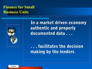 PH Buch
PH Buch
Finance for Small
Business Units
In a market driven economy
authentic and properly
documented data . . .
. . . facilitates the decision
making by the lenders
 