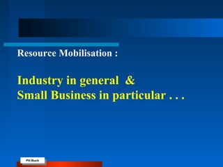 PH Buch
PH Buch
Resource Mobilisation :
Industry in general &
Small Business in particular . . .
 