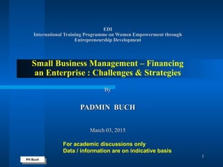 PH Buch
PH Buch
1
EDI
International Training Programme on Women Empowerment through
Entrepreneurship Development
Small Business Management – Financing
an Enterprise : Challenges & Strategies
ByBy
PADMIN BUCHPADMIN BUCH
March 03, 2015March 03, 2015
For academic discussions only
Data / information are on indicative basis
 