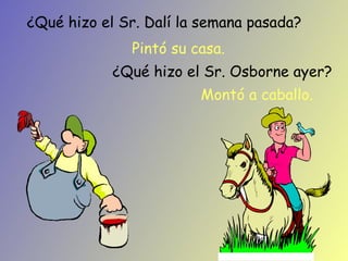¿Qué hizo el Sr. Dalí la semana pasada? Pintó su casa. ¿Qué hizo el Sr. Osborne ayer? Montó a caballo. 