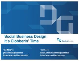 Social Business Design:
 Itʼs Clobberinʼ Time

@jeffdachis                  @armano
jeff@dachisgroup.com         david.armano@dachisgroup.com
http://www.dachisgroup.com   http://www.dachisgroup.com
 