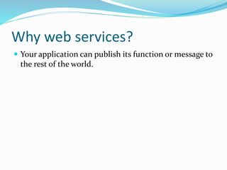 Why web services?
 Your application can publish its function or message to
the rest of the world.
 