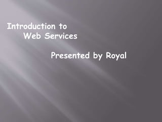Introduction to
Web Services
Presented by Royal
 