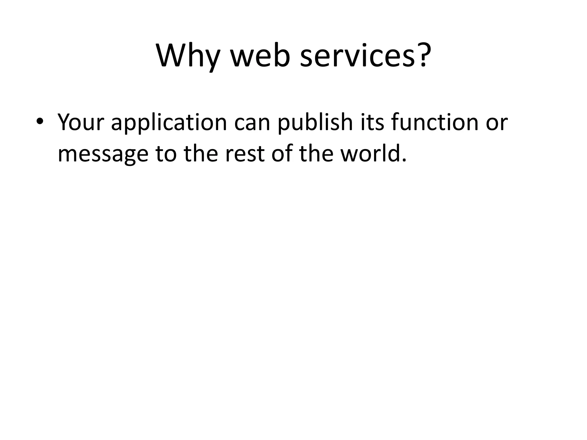 Why web services?
• Your application can publish its function or
message to the rest of the world.
 