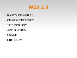 WEB 2.0
       BASICS OF WEB 2.0
       CHARACTERISTICS
       TECHNOLOGY
       APPLICATION
       USAGE
       CRITICIUM



                             
 
