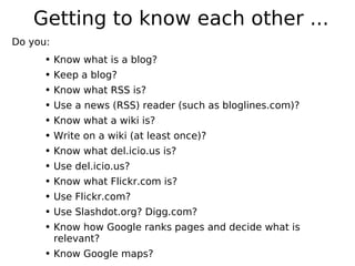 Getting to know each other ...
Do you:
      ●   Know what is a blog?
      ●   Keep a blog?
      ●   Know what RSS is?
 ...