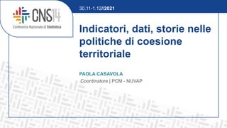 Indicatori, dati, storie nelle
politiche di coesione
territoriale
PAOLA CASAVOLA
Coordinatore | PCM - NUVAP
30.11-1.12//2021
 