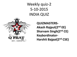 Weekly quiz-2
5-10-2015
INDIA QUIZ
QUIZMASTERS-
Akash Rajput(2nd EE)
Sharvam Singh(2nd CE)
Keybordinator-
Harshit Bajpai(2nd CSE)
 