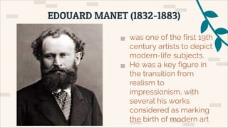 ▅ was one of the first 19th
century artists to depict
modern-life subjects.
▅ He was a key figure in
the transition from
realism to
impressionism, with
several his works
considered as marking
the birth of modern art
EDOUARD MANET (1832-1883)
 