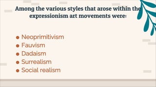 ● Neoprimitivism
● Fauvism
● Dadaism
● Surrealism
● Social realism
Among the various styles that arose within the
expressionism art movements were:
 