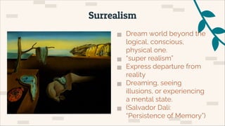 ▅ Dream world beyond the
logical, conscious,
physical one.
▅ “super realism”
▅ Express departure from
reality
▅ Dreaming, seeing
illusions, or experiencing
a mental state.
▅ (Salvador Dali:
“Persistence of Memory”)
Surrealism
 