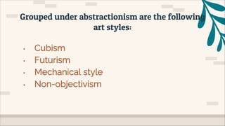 • Cubism
• Futurism
• Mechanical style
• Non-objectivism
Grouped under abstractionism are the following
art styles:
 