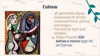 • 3D geometric figure
composed of strictly
measured lines, planes,
and angles.
• Formed by light and
shadow
▅ Pablo Picasso (Girl
before a mirror) 1932 Oil
on Canvas
Cubism
 