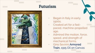 • Began in Italy in early
1900s.
• Created art for a fast-
paced, machine-propelled
age.
• Admired the motion, force,
speed, and strength of
mechanical forms.
• Gino Sevirini Armored
Train, 1915 Oil on Canvas
Futurism
 