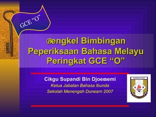 B engkel Bimbingan Peperiksaan Bahasa Melayu Peringkat GCE “O” GCE “O” Cikgu Supandi Bin Djoeraemi Ketua Jabatan Bahasa Ibunda Sekolah Menengah Dunearn 2007 
