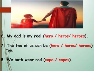 6. My dad is my real (hero / heros/ heroes).
7. The two of us can be (hero / heros/ heroes)
too.
8. We both wear red (cape / capes).
 