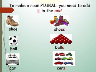 shoe
To make a noun PLURAL, you need to add
‘s’ in the end.
shoes
ball balls
car cars
 