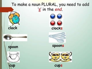 clock
To make a noun PLURAL, you need to add
‘s’ in the end.
clocks
spoon spoons
cup cups
 