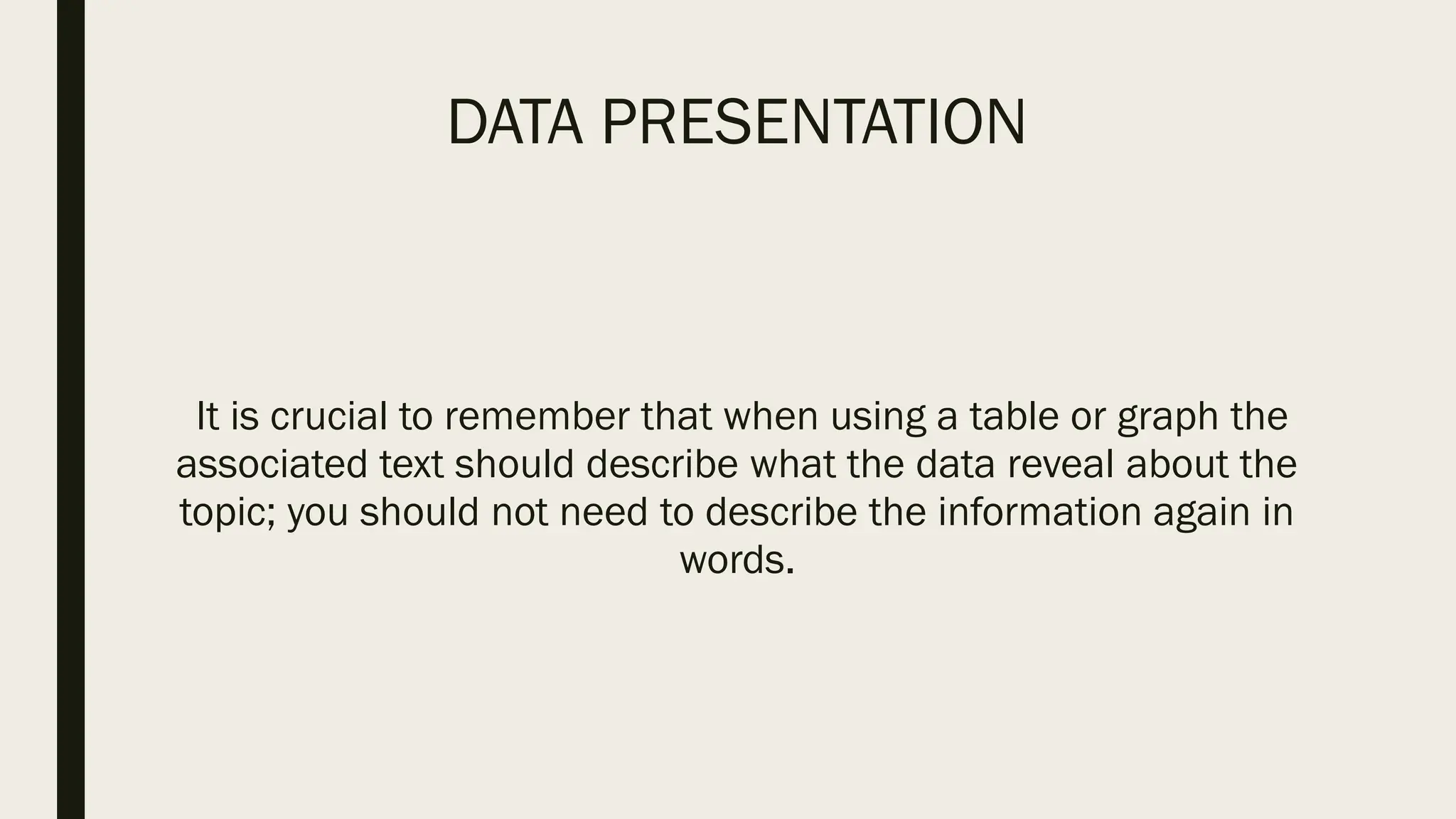 DATA PRESENTATION
It is crucial to remember that when using a table or graph the
associated text should describe what the data reveal about the
topic; you should not need to describe the information again in
words.
 