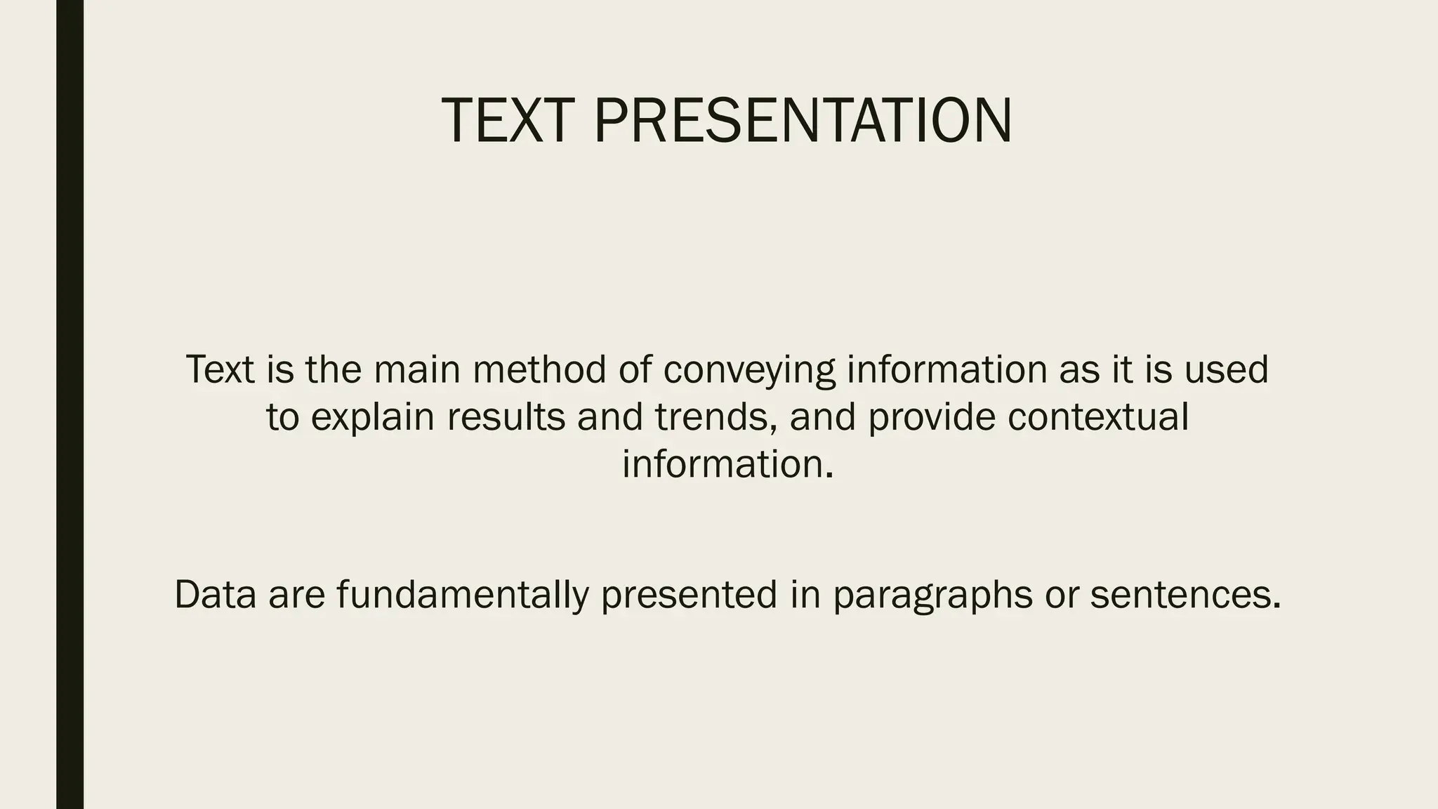 TEXT PRESENTATION
Text is the main method of conveying information as it is used
to explain results and trends, and provide contextual
information.
Data are fundamentally presented in paragraphs or sentences.
 