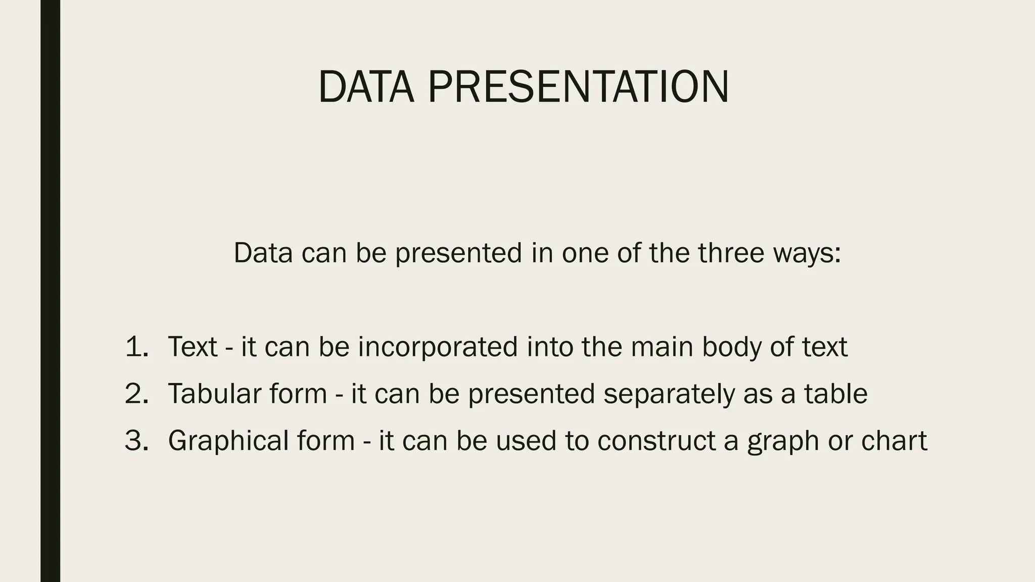 DATA PRESENTATION
Data can be presented in one of the three ways:
1. Text - it can be incorporated into the main body of text
2. Tabular form - it can be presented separately as a table
3. Graphical form - it can be used to construct a graph or chart
 