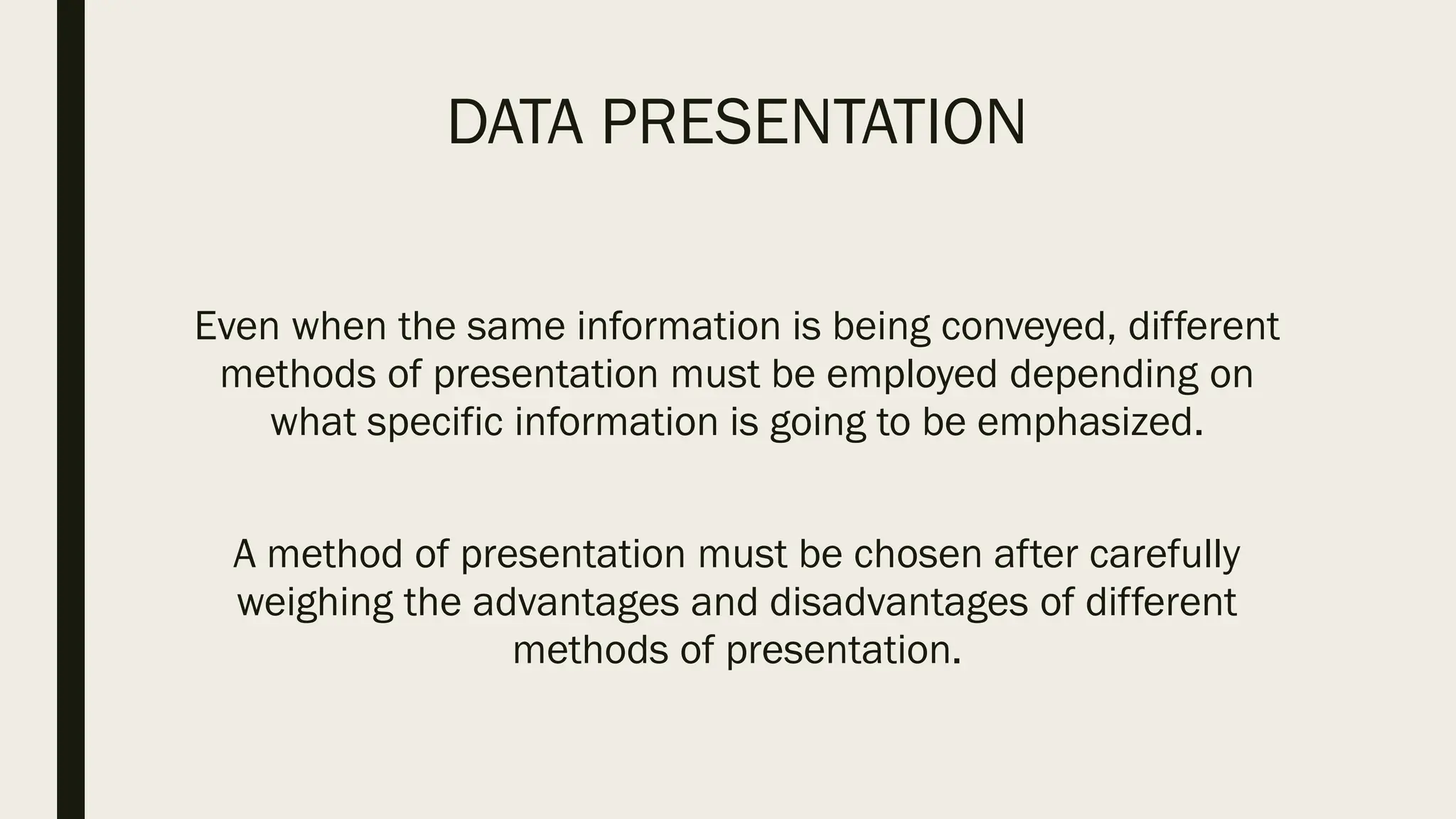 DATA PRESENTATION
Even when the same information is being conveyed, different
methods of presentation must be employed depending on
what specific information is going to be emphasized.
A method of presentation must be chosen after carefully
weighing the advantages and disadvantages of different
methods of presentation.
 