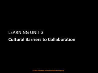 LEARNING UNIT 3
Cultural Barriers to Collaboration




            © 2012 Giordano Bruno GlobalShift University
 