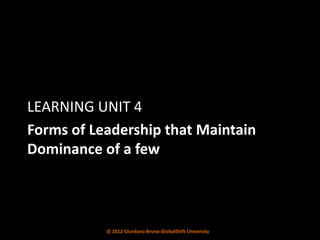 LEARNING UNIT 4
Forms of Leadership that Maintain
Dominance of a few



           © 2012 Giordano Bruno GlobalShift University
 