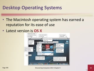 Desktop Operating Systems
• The Macintosh operating system has earned a
reputation for its ease of use
• Latest version is OS X
Discovering Computers 2014: Chapter 9 25Page 396
 