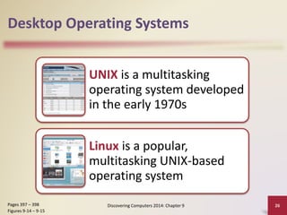 Desktop Operating Systems
UNIX is a multitasking
operating system developed
in the early 1970s
Linux is a popular,
multitasking UNIX-based
operating system
Discovering Computers 2014: Chapter 9 26Pages 397 – 398
Figures 9-14 – 9-15
 