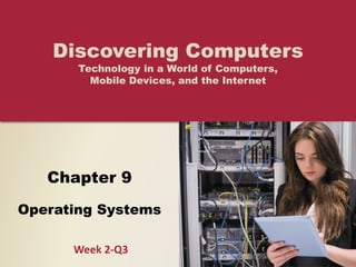 Chapter 9
Operating Systems
Discovering Computers
Technology in a World of Computers,
Mobile Devices, and the Internet
Week 2-Q3
 