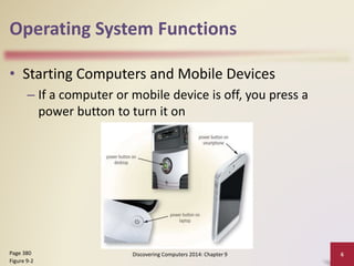 Operating System Functions
• Starting Computers and Mobile Devices
– If a computer or mobile device is off, you press a
power button to turn it on
Discovering Computers 2014: Chapter 9 6Page 380
Figure 9-2
 