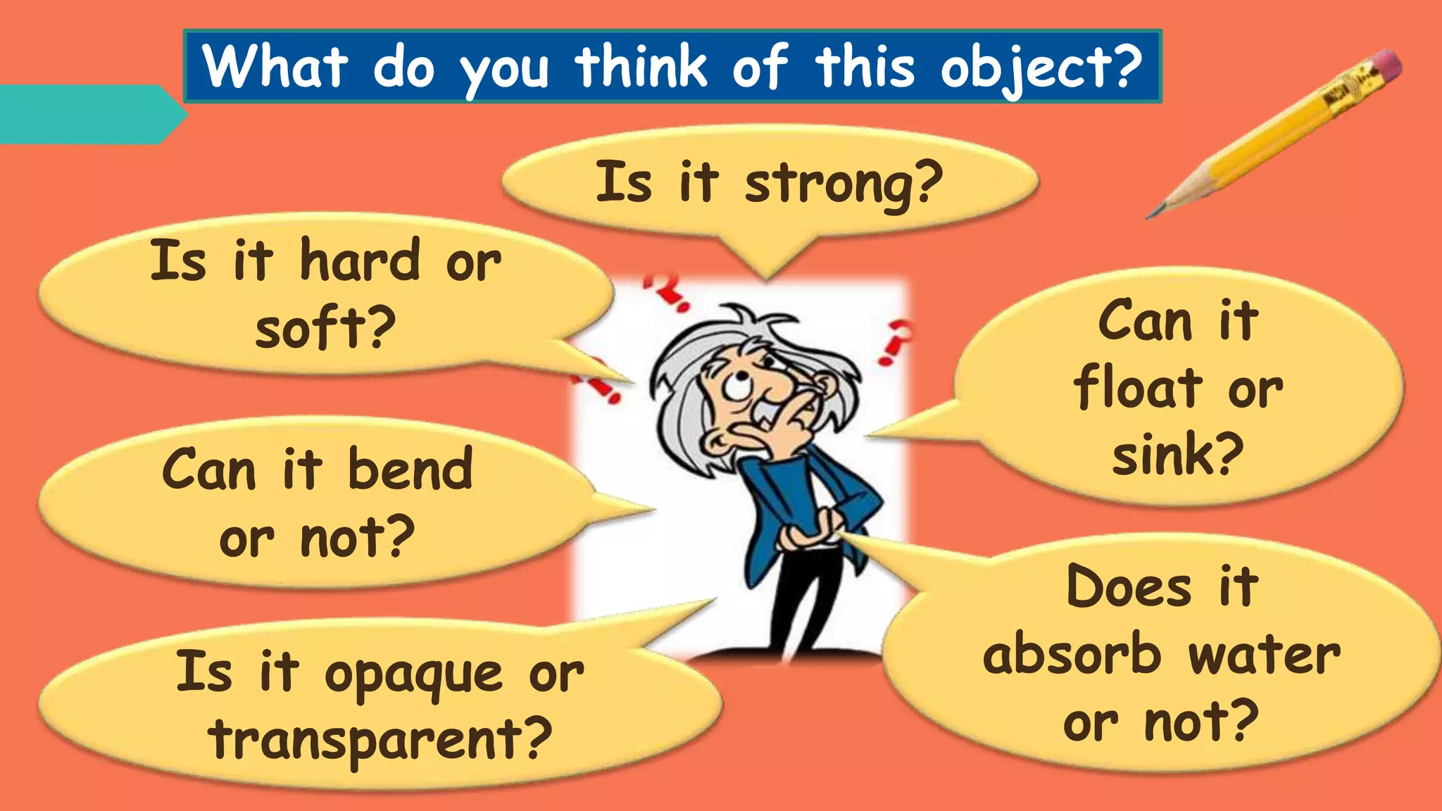 Can it bend
or not?
Is it strong?
What do you think of this object?
Is it hard or
soft?
Is it opaque or
transparent?
Can it
float or
sink?
Does it
absorb water
or not?
 