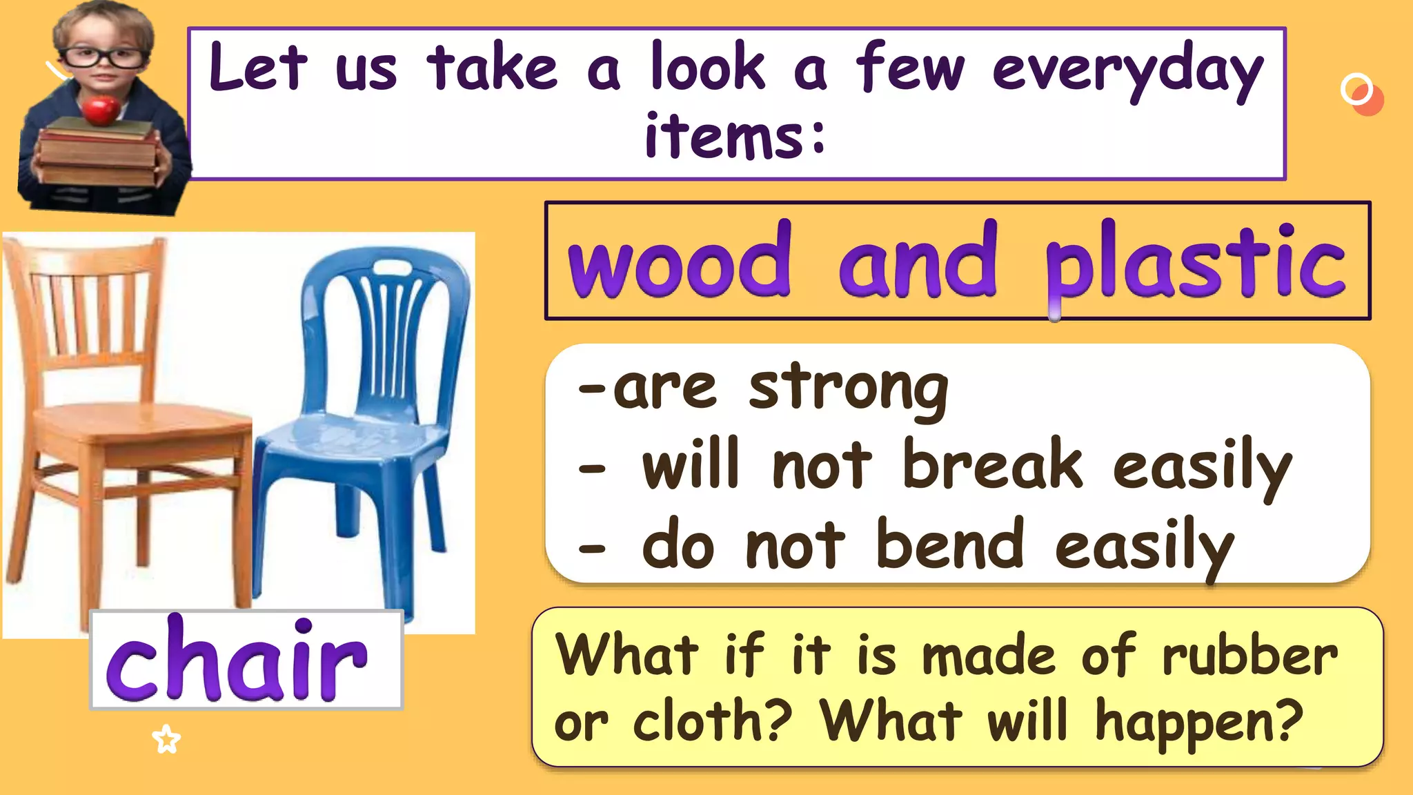 Let us take a look a few everyday
items:
-are strong
- will not break easily
- do not bend easily
What if it is made of rubber
or cloth? What will happen?
 