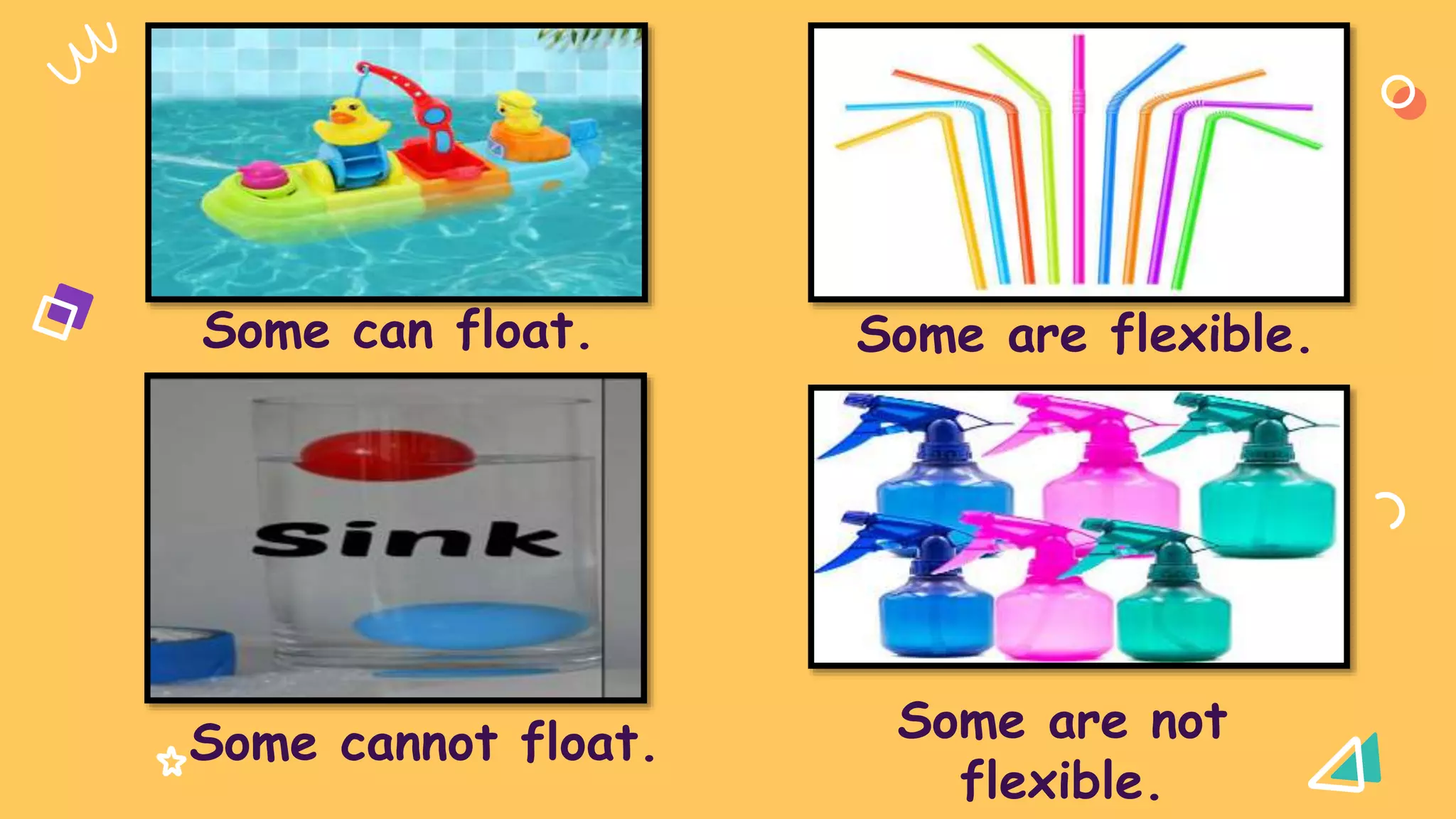 Some can float.
Some cannot float. Some are not
flexible.
Some are flexible.
 