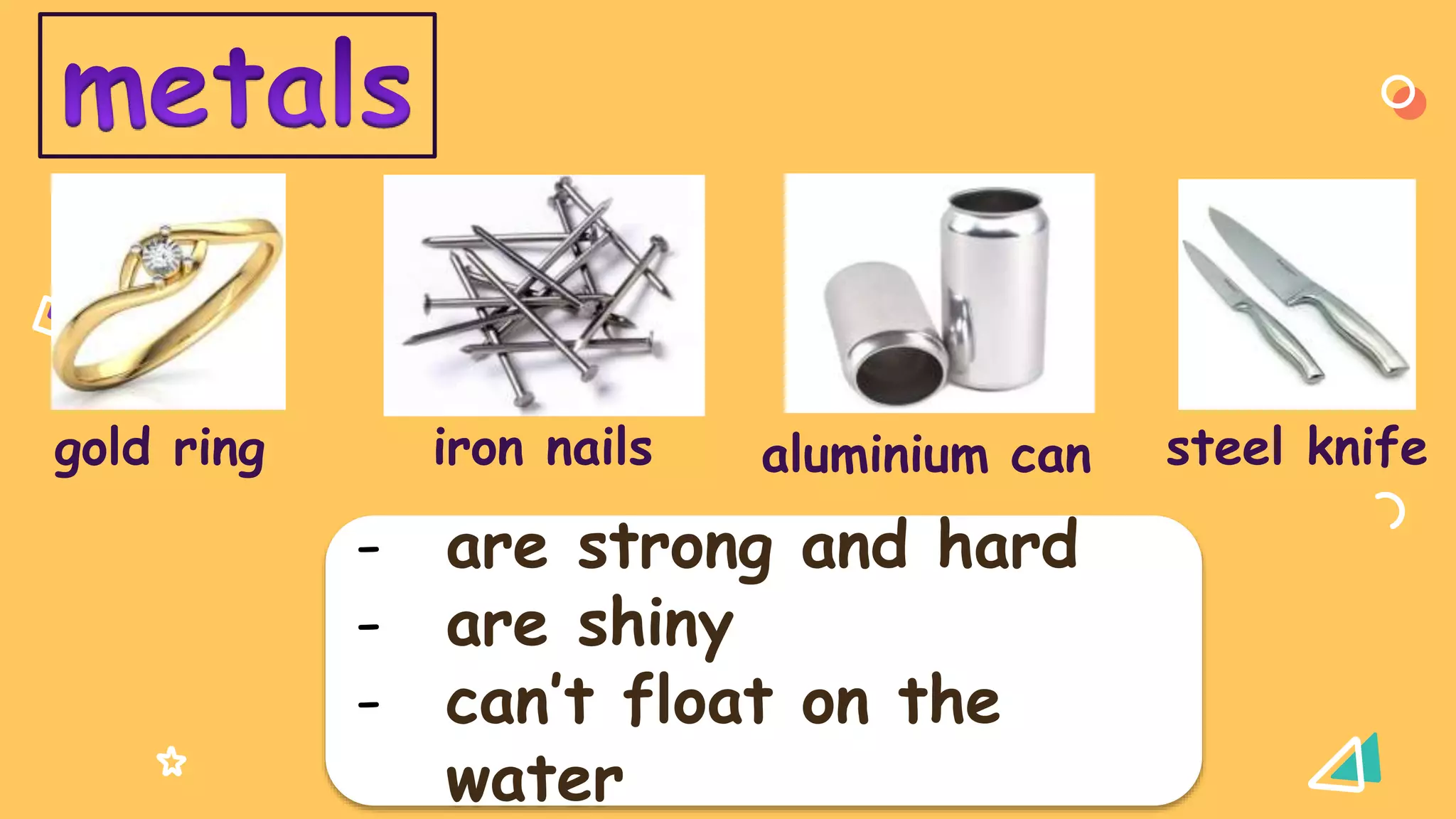 gold ring iron nails aluminium can steel knife
- are strong and hard
- are shiny
- can’t float on the
water
 