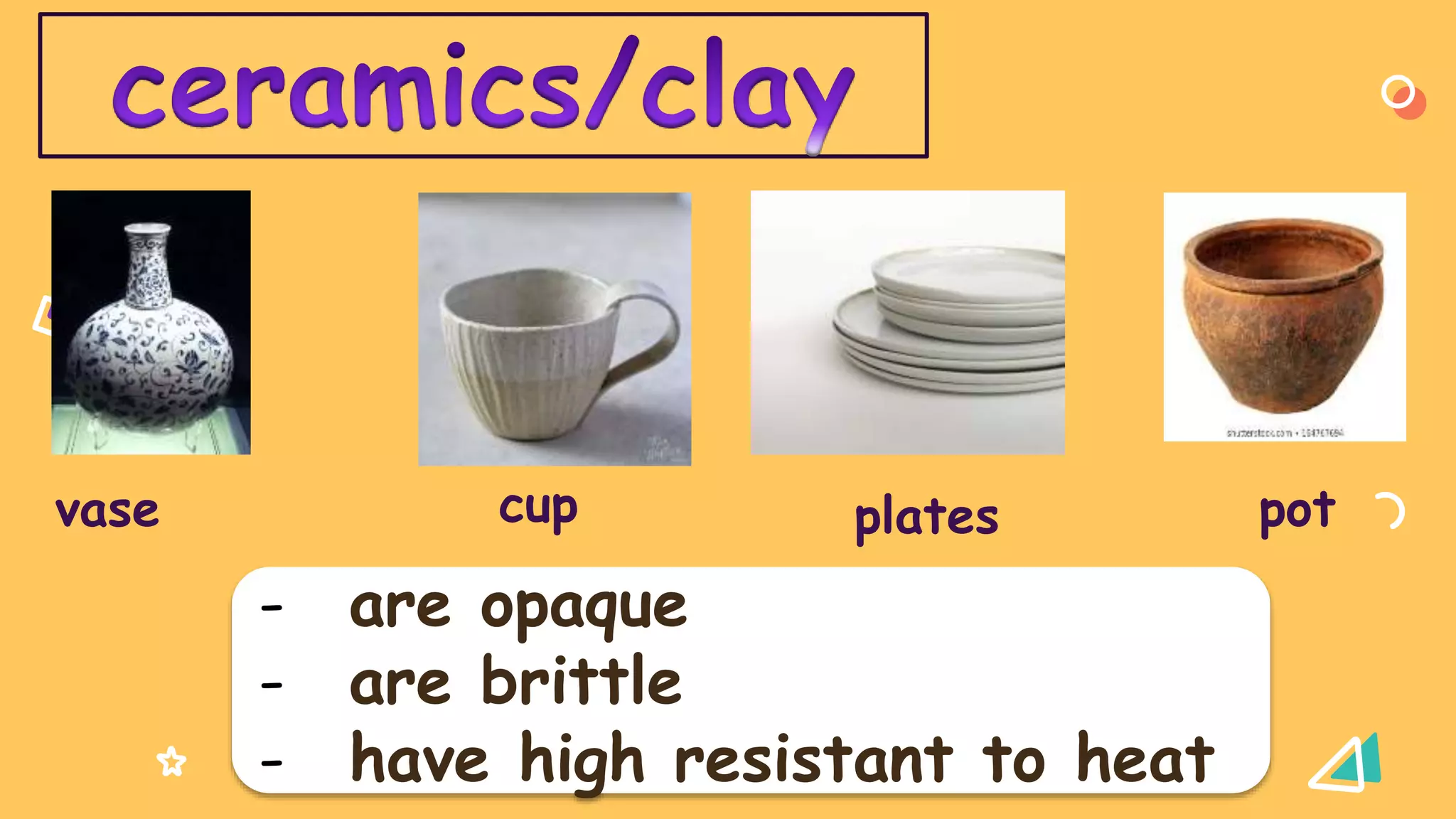 vase cup plates pot
- are opaque
- are brittle
- have high resistant to heat
 