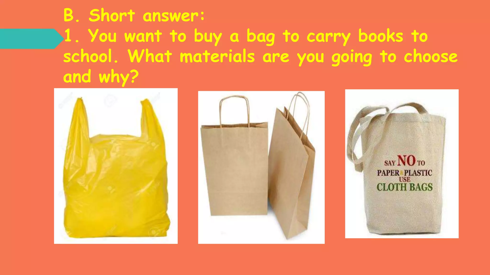 B. Short answer:
1. You want to buy a bag to carry books to
school. What materials are you going to choose
and why?
 