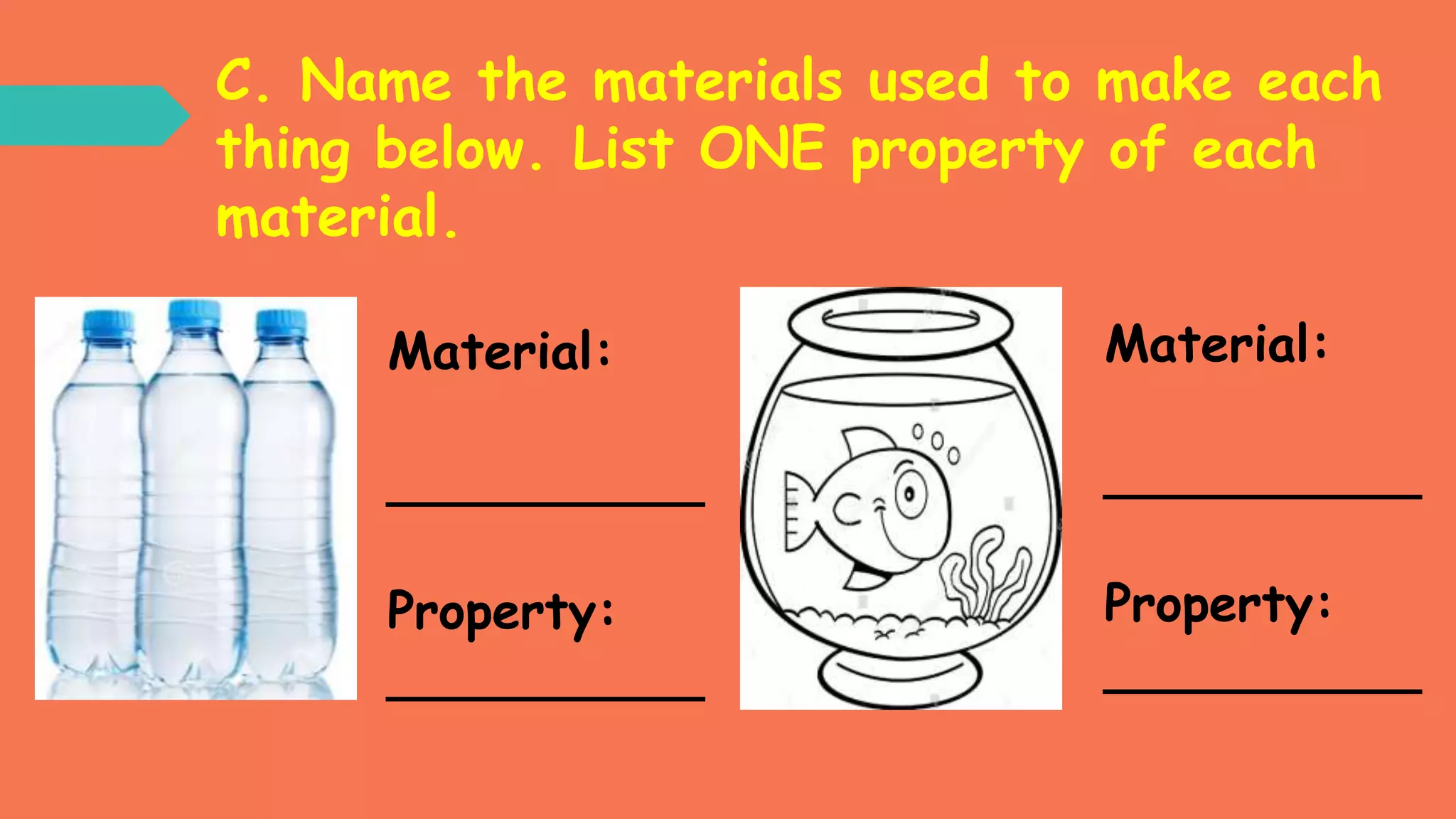 C. Name the materials used to make each
thing below. List ONE property of each
material.
Material:
__________
Property:
__________
Material:
__________
Property:
__________
 